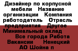 Дизайнер по корпусной мебели › Название организации ­ Компания-работодатель › Отрасль предприятия ­ Другое › Минимальный оклад ­ 40 000 - Все города Работа » Вакансии   . Ненецкий АО,Шойна п.